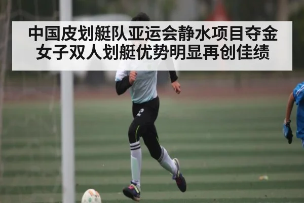 中国皮划艇队亚运会静水项目夺金 女子双人划艇优势明显再创佳绩