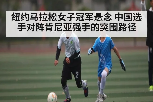 纽约马拉松女子冠军悬念 中国选手对阵肯尼亚强手的突围路径