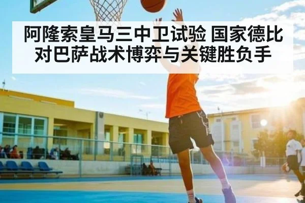 阿隆索皇马三中卫试验 国家德比对巴萨战术博弈与关键胜负手